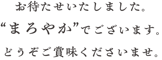 お待たせいたしました。“まろやか”でございます。どうぞご賞味くださいませ。